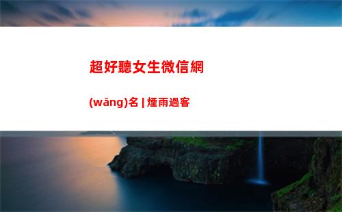 超好聽女生微信網(wǎng)名 | 煙雨過客(超好聽的微信名女生(星空))